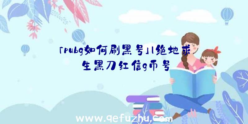 「pubg如何刷黑号」|绝地求生黑刀红信g币号